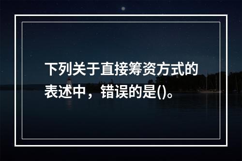 下列关于直接筹资方式的表述中，错误的是()。