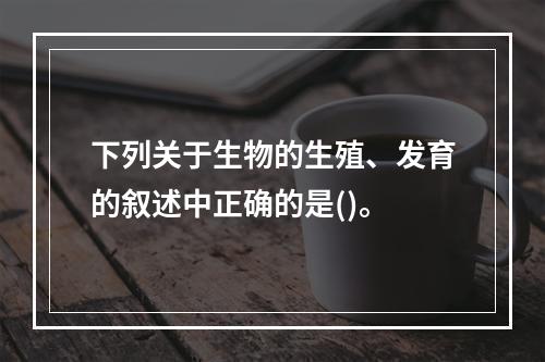 下列关于生物的生殖、发育的叙述中正确的是()。