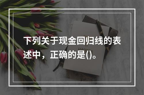 下列关于现金回归线的表述中，正确的是()。