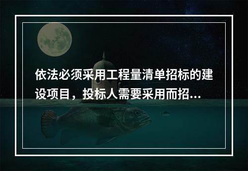 依法必须采用工程量清单招标的建设项目，投标人需要采用而招标人