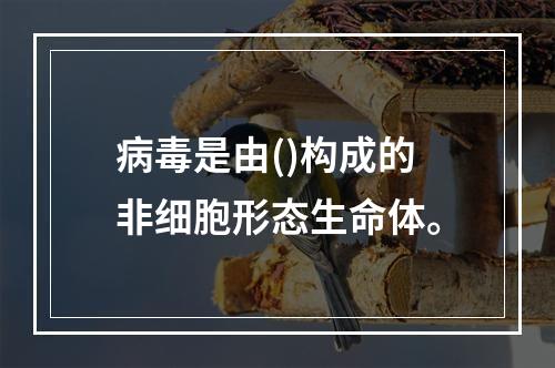 病毒是由()构成的非细胞形态生命体。