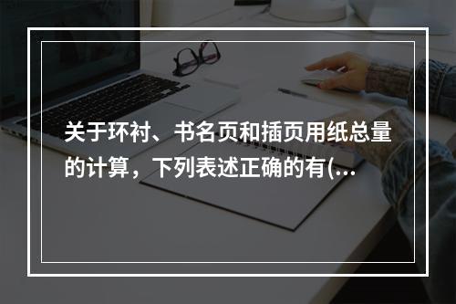 关于环衬、书名页和插页用纸总量的计算，下列表述正确的有( )