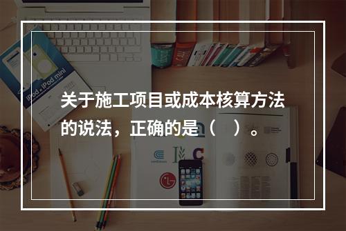 关于施工项目或成本核算方法的说法，正确的是（　）。