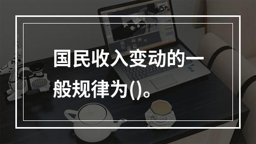 国民收入变动的一般规律为()。