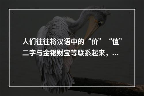 人们往往将汉语中的“价”“值”二字与金银财宝等联系起来，而这