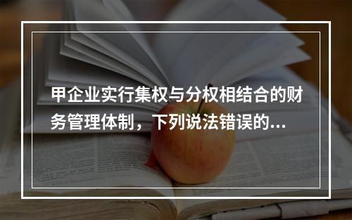 甲企业实行集权与分权相结合的财务管理体制，下列说法错误的是(