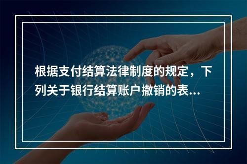 根据支付结算法律制度的规定，下列关于银行结算账户撤销的表述中