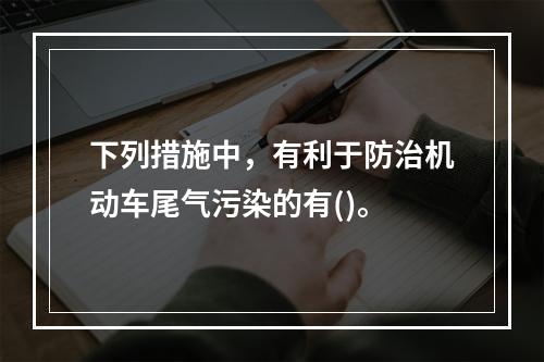 下列措施中，有利于防治机动车尾气污染的有()。