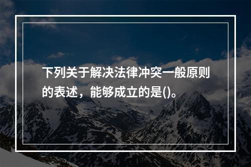 下列关于解决法律冲突一般原则的表述，能够成立的是()。