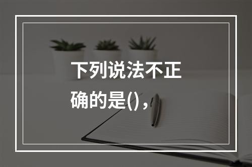 下列说法不正确的是()，