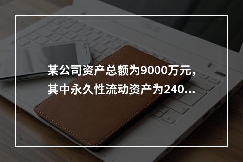 某公司资产总额为9000万元，其中永久性流动资产为2400万