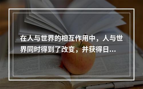 在人与世界的相互作用中，人与世界同时得到了改变，并获得日益丰