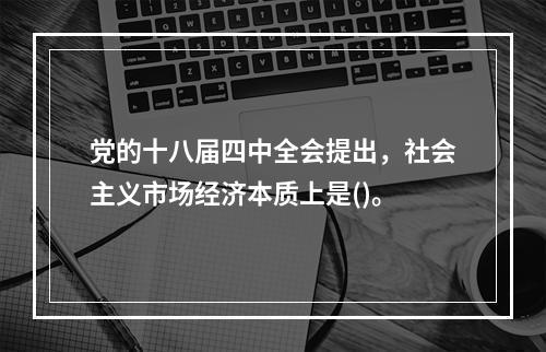 党的十八届四中全会提出，社会主义市场经济本质上是()。