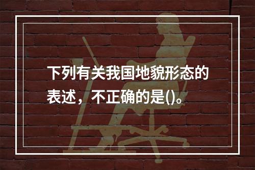 下列有关我国地貌形态的表述，不正确的是()。