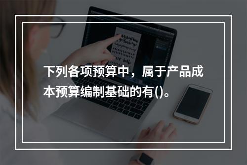 下列各项预算中，属于产品成本预算编制基础的有()。