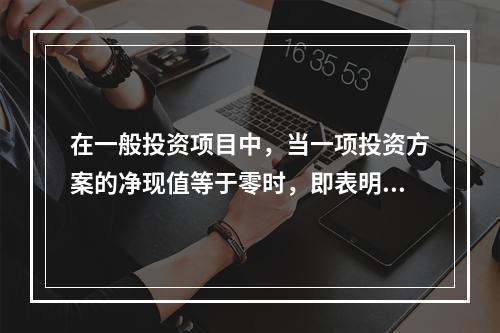 在一般投资项目中，当一项投资方案的净现值等于零时，即表明()