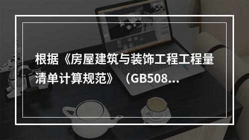 根据《房屋建筑与装饰工程工程量清单计算规范》（GB50854