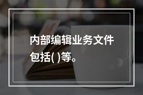 内部编辑业务文件包括( )等。