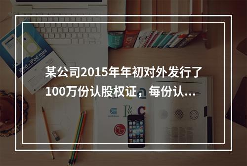 某公司2015年年初对外发行了100万份认股权证，每份认股权