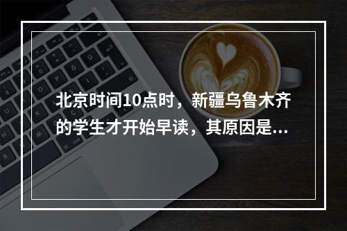 北京时间10点时，新疆乌鲁木齐的学生才开始早读，其原因是()