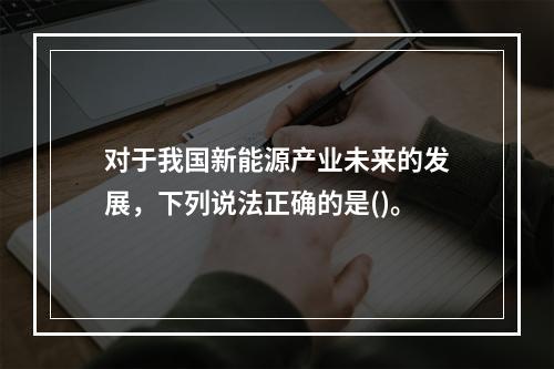 对于我国新能源产业未来的发展，下列说法正确的是()。