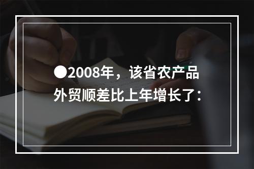 ●2008年，该省农产品外贸顺差比上年增长了：