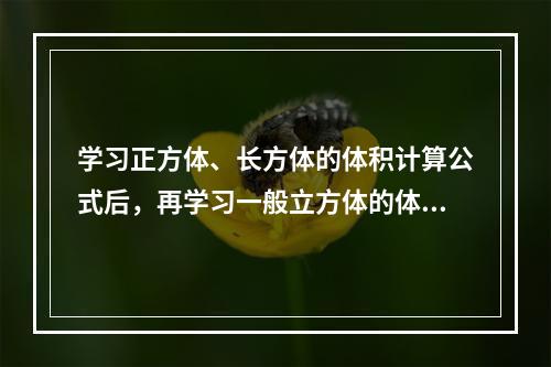 学习正方体、长方体的体积计算公式后，再学习一般立方体的体积计