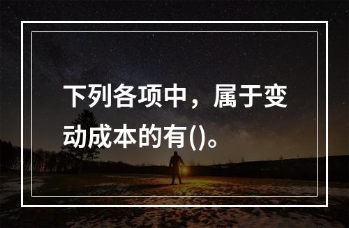 下列各项中，属于变动成本的有()。