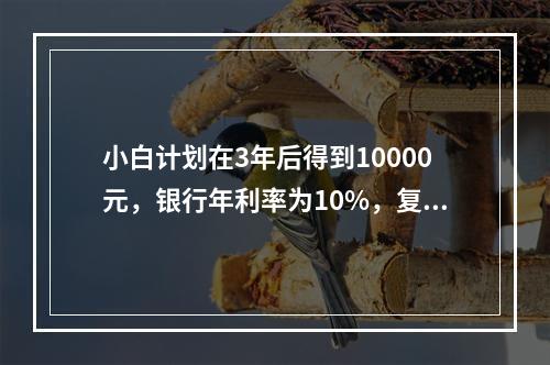 小白计划在3年后得到10000元，银行年利率为10%，复利计