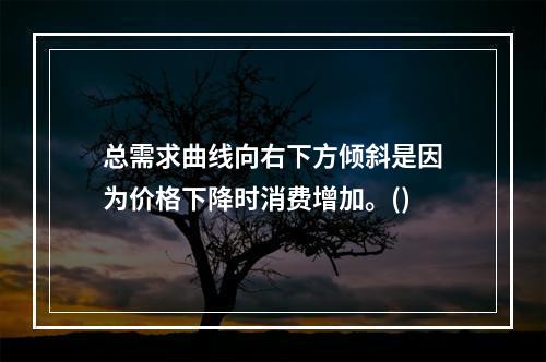 总需求曲线向右下方倾斜是因为价格下降时消费增加。()