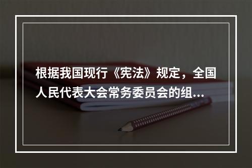 根据我国现行《宪法》规定，全国人民代表大会常务委员会的组成人