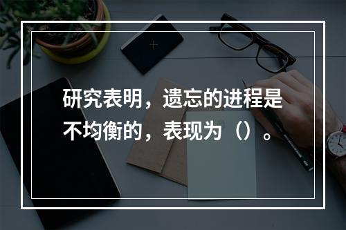 研究表明，遗忘的进程是不均衡的，表现为（）。