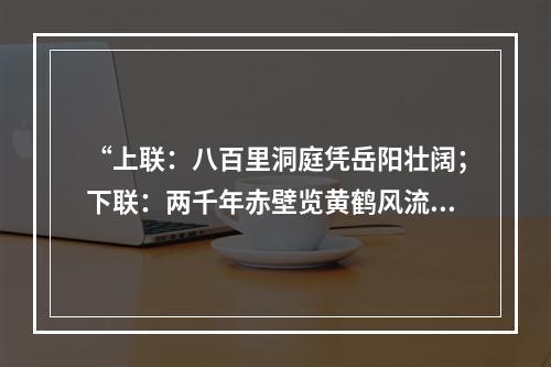 “上联：八百里洞庭凭岳阳壮阔；下联：两千年赤壁览黄鹤风流。”