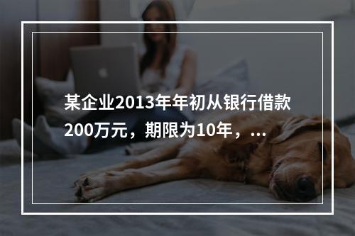 某企业2013年年初从银行借款200万元，期限为10年，从2