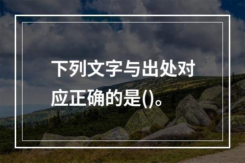 下列文字与出处对应正确的是()。