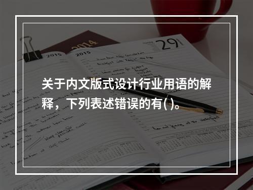 关于内文版式设计行业用语的解释，下列表述错误的有( )。