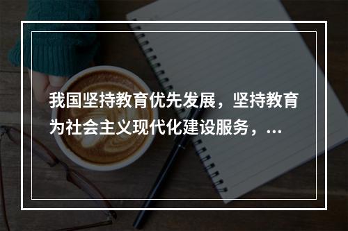 我国坚持教育优先发展，坚持教育为社会主义现代化建设服务，要做