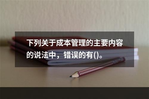 下列关于成本管理的主要内容的说法中，错误的有()。