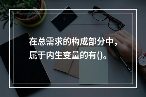 在总需求的构成部分中，属于内生变量的有()。