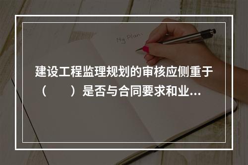 建设工程监理规划的审核应侧重于（　　）是否与合同要求和业主