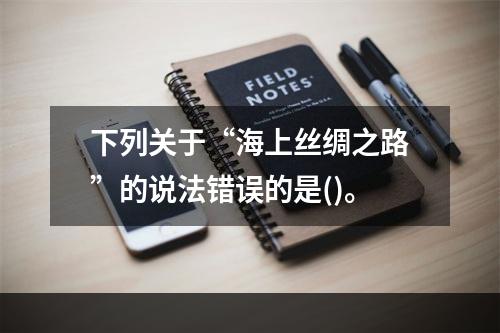 下列关于“海上丝绸之路”的说法错误的是()。