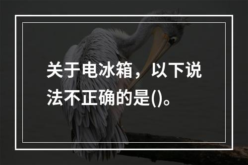 关于电冰箱，以下说法不正确的是()。