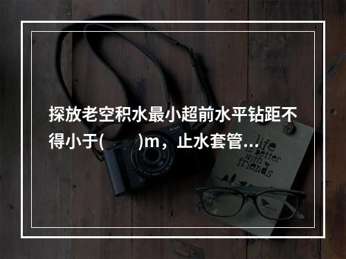 探放老空积水最小超前水平钻距不得小于(　　)m，止水套管长度