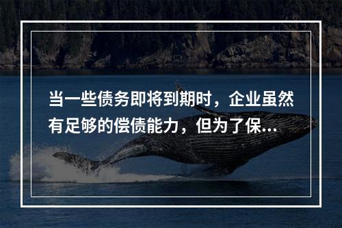 当一些债务即将到期时，企业虽然有足够的偿债能力，但为了保持现