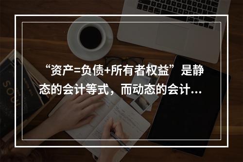 “资产=负债+所有者权益”是静态的会计等式，而动态的会计等式