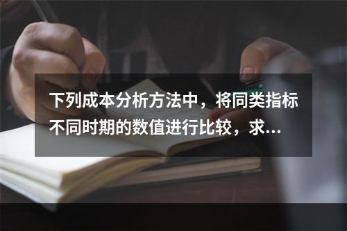 下列成本分析方法中，将同类指标不同时期的数值进行比较，求出比