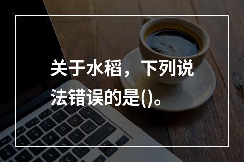 关于水稻，下列说法错误的是()。