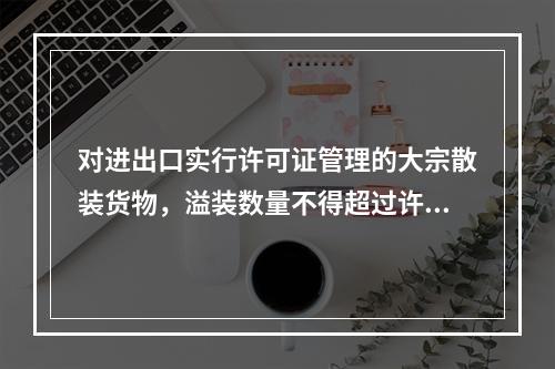 对进出口实行许可证管理的大宗散装货物，溢装数量不得超过许可证