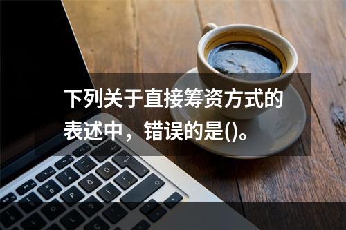 下列关于直接筹资方式的表述中，错误的是()。