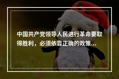 中国共产党领导人民进行革命要取得胜利，必须依靠正确的政策。这